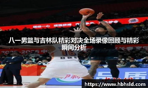 八一男篮与吉林队精彩对决全场录像回顾与精彩瞬间分析