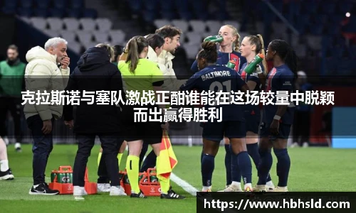 克拉斯诺与塞队激战正酣谁能在这场较量中脱颖而出赢得胜利