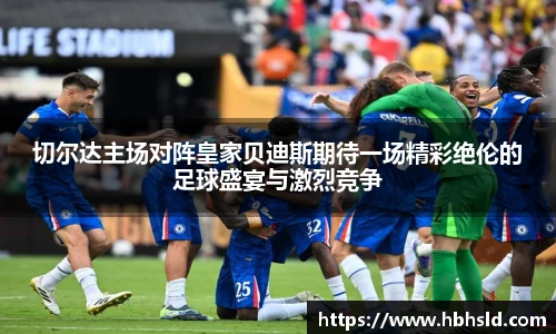 切尔达主场对阵皇家贝迪斯期待一场精彩绝伦的足球盛宴与激烈竞争